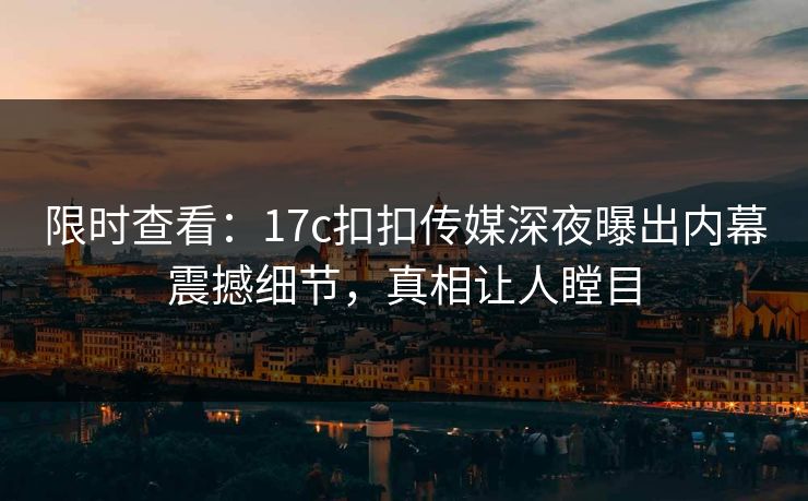 限时查看：17c扣扣传媒深夜曝出内幕震撼细节，真相让人瞠目