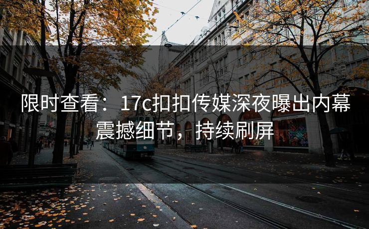 限时查看：17c扣扣传媒深夜曝出内幕震撼细节，持续刷屏