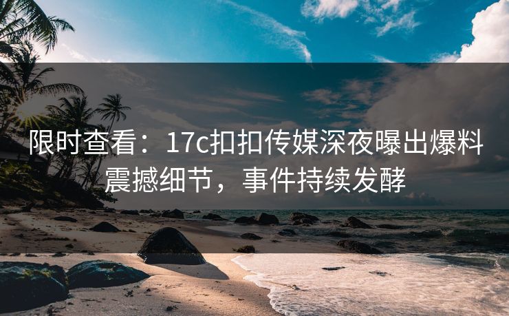 限时查看：17c扣扣传媒深夜曝出爆料震撼细节，事件持续发酵