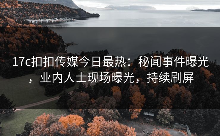 17c扣扣传媒今日最热：秘闻事件曝光，业内人士现场曝光，持续刷屏
