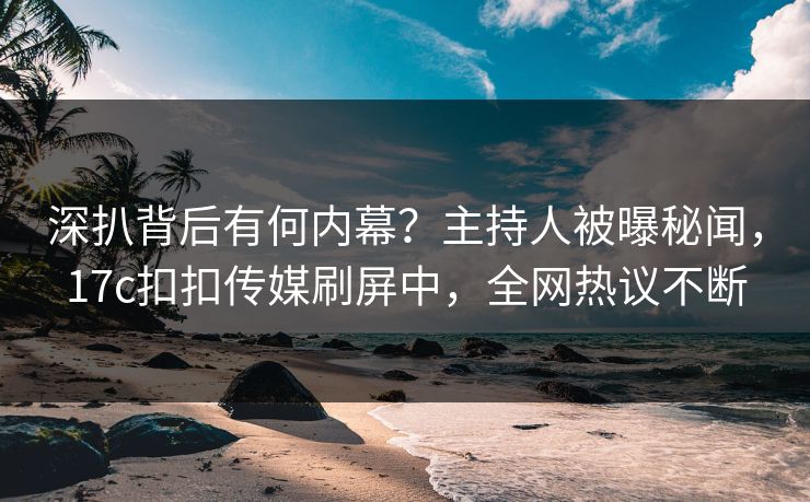深扒背后有何内幕？主持人被曝秘闻，17c扣扣传媒刷屏中，全网热议不断
