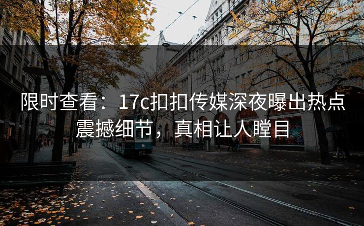 限时查看：17c扣扣传媒深夜曝出热点震撼细节，真相让人瞠目