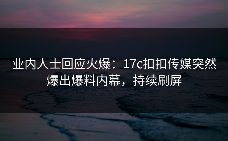 业内人士回应火爆：17c扣扣传媒突然爆出爆料内幕，持续刷屏
