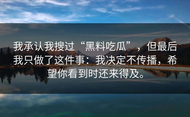 我承认我搜过“黑料吃瓜”，但最后我只做了这件事：我决定不传播，希望你看到时还来得及。