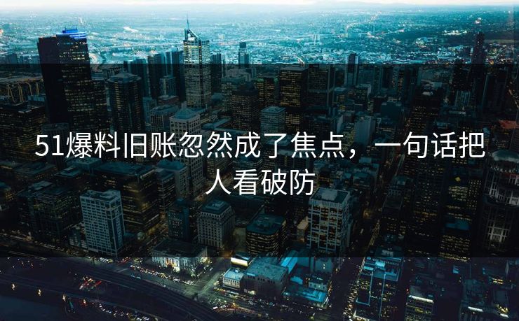 51爆料旧账忽然成了焦点,一句话把人看破防 51爆料旧账忽然成了焦点,一句话把人看破防