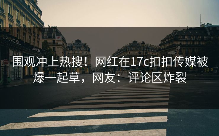 围观冲上热搜！网红在17c扣扣传媒被爆一起草，网友：评论区炸裂