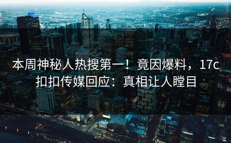 本周神秘人热搜第一！竟因爆料，17c扣扣传媒回应：真相让人瞠目