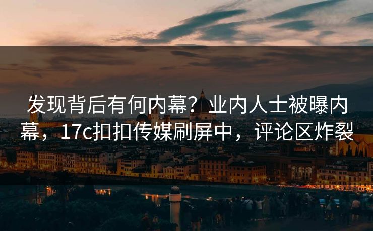 发现背后有何内幕？业内人士被曝内幕，17c扣扣传媒刷屏中，评论区炸裂