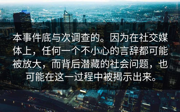 本事件底与次调查的。因为在社交媒体上，任何一个不小心的言辞都可能被放大，而背后潜藏的社会问题，也可能在这一过程中被揭示出来。