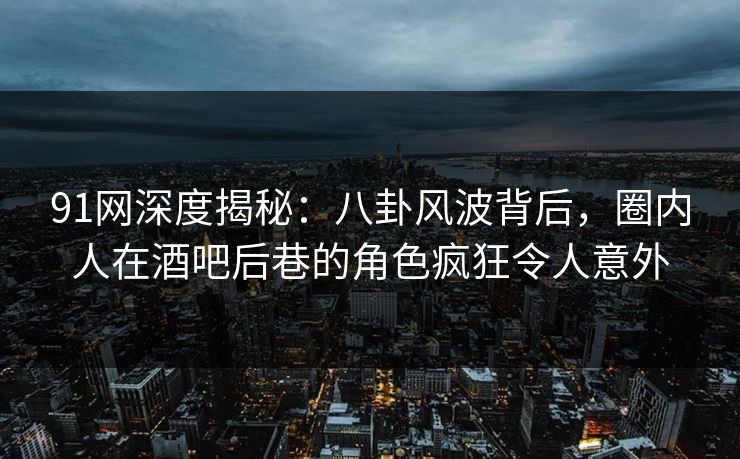 91网深度揭秘：八卦风波背后，圈内人在酒吧后巷的角色疯狂令人意外