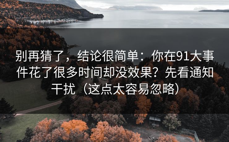 别再猜了，结论很简单：你在91大事件花了很多时间却没效果？先看通知干扰（这点太容易忽略）