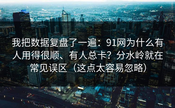 我把数据复盘了一遍：91网为什么有人用得很顺、有人总卡？分水岭就在常见误区（这点太容易忽略）
