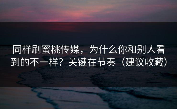 同样刷蜜桃传媒，为什么你和别人看到的不一样？关键在节奏（建议收藏）