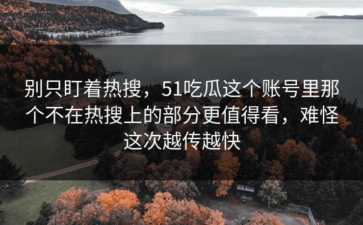 别只盯着热搜，51吃瓜这个账号里那个不在热搜上的部分更值得看，难怪这次越传越快