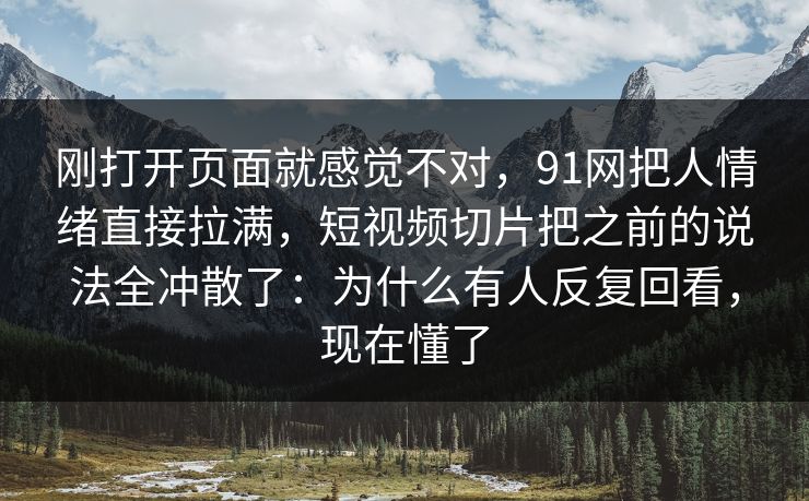 刚打开页面就感觉不对，91网把人情绪直接拉满，短视频切片把之前的说法全冲散了：为什么有人反复回看，现在懂了