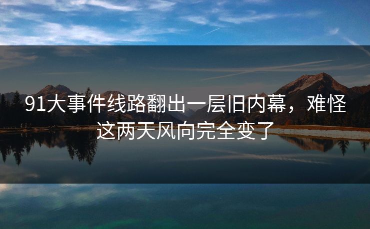91大事件线路翻出一层旧内幕，难怪这两天风向完全变了