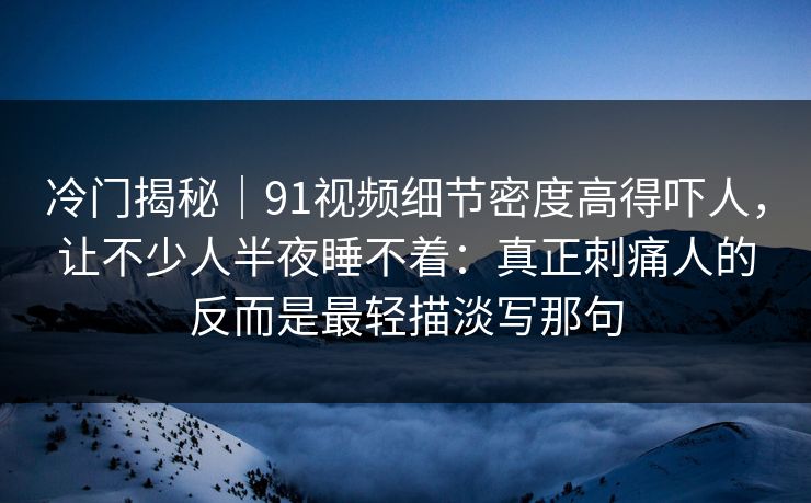 冷门揭秘|91视频细节密度高得吓人,让不少人半夜睡不着:真正刺痛人的反而是最轻描淡写那句 冷门揭秘|91视频细节密度高得吓人,让不少人半夜睡不着:真正刺痛人的反而是最轻描淡写那句